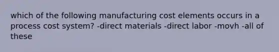 which of the following manufacturing cost elements occurs in a <a href='https://www.questionai.com/knowledge/kfweyHGxZH-process-cost-system' class='anchor-knowledge'>process cost system</a>? -direct materials -direct labor -movh -all of these