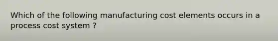 Which of the following manufacturing cost elements occurs in a <a href='https://www.questionai.com/knowledge/kfweyHGxZH-process-cost-system' class='anchor-knowledge'>process cost system</a> ?