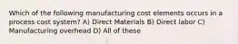 Which of the following manufacturing cost elements occurs in a process cost system? A) Direct Materials B) Direct labor C) Manufacturing overhead D) All of these