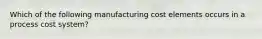 Which of the following manufacturing cost elements occurs in a process cost system?