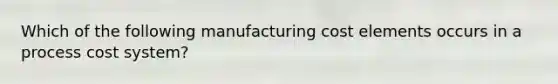 Which of the following manufacturing cost elements occurs in a process cost system?