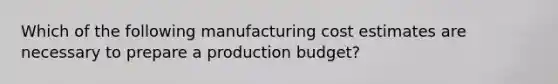 Which of the following manufacturing cost estimates are necessary to prepare a production budget?