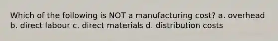 Which of the following is NOT a manufacturing cost? a. overhead b. direct labour c. direct materials d. distribution costs