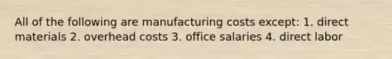 All of the following are manufacturing costs except: 1. direct materials 2. overhead costs 3. office salaries 4. direct labor