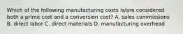 Which of the following manufacturing costs is/are considered both a prime cost and a conversion cost? A. sales commissions B. direct labor C. direct materials D. manufacturing overhead