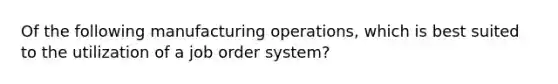 Of the following manufacturing operations, which is best suited to the utilization of a job order system?