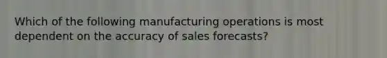 Which of the following manufacturing operations is most dependent on the accuracy of sales forecasts?