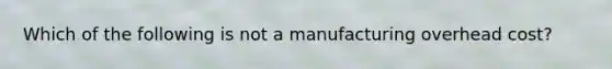 Which of the following is not a manufacturing overhead cost?