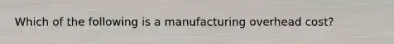 Which of the following is a manufacturing overhead cost?