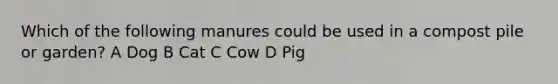 Which of the following manures could be used in a compost pile or garden? A Dog B Cat C Cow D Pig