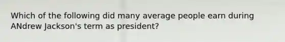 Which of the following did many average people earn during ANdrew Jackson's term as president?