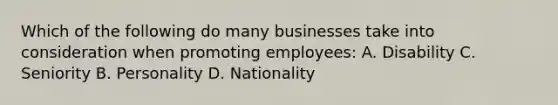 Which of the following do many businesses take into consideration when promoting employees: A. Disability C. Seniority B. Personality D. Nationality