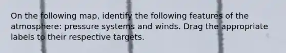 On the following map, identify the following features of the atmosphere: pressure systems and winds. Drag the appropriate labels to their respective targets.