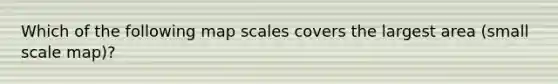 Which of the following map scales covers the largest area (small scale map)?