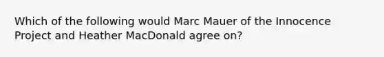 Which of the following would Marc Mauer of the Innocence Project and Heather MacDonald agree on?