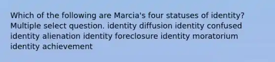 Which of the following are Marcia's four statuses of identity? Multiple select question. identity diffusion identity confused identity alienation identity foreclosure identity moratorium identity achievement