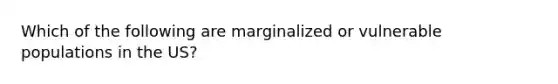 Which of the following are marginalized or vulnerable populations in the US?