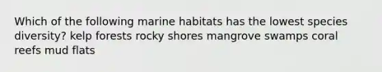 Which of the following marine habitats has the lowest species diversity? kelp forests rocky shores mangrove swamps coral reefs mud flats