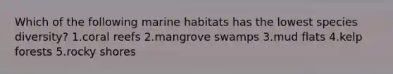 Which of the following marine habitats has the lowest species diversity? 1.coral reefs 2.mangrove swamps 3.mud flats 4.kelp forests 5.rocky shores