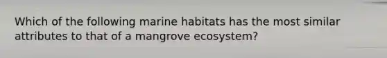 Which of the following marine habitats has the most similar attributes to that of a mangrove ecosystem?