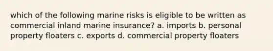 which of the following marine risks is eligible to be written as commercial inland marine insurance? a. imports b. personal property floaters c. exports d. commercial property floaters