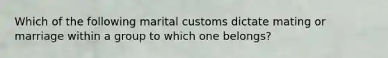 Which of the following marital customs dictate mating or marriage within a group to which one belongs?