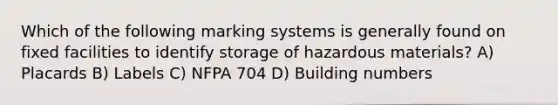 Which of the following marking systems is generally found on fixed facilities to identify storage of hazardous materials? A) Placards B) Labels C) NFPA 704 D) Building numbers