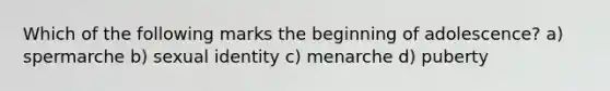 Which of the following marks the beginning of adolescence? a) spermarche b) sexual identity c) menarche d) puberty