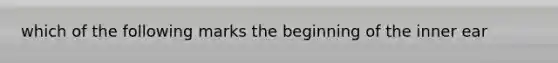 which of the following marks the beginning of the inner ear