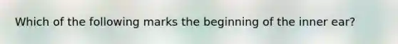 Which of the following marks the beginning of the inner ear?