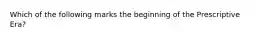 Which of the following marks the beginning of the Prescriptive Era?