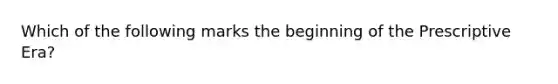 Which of the following marks the beginning of the Prescriptive Era?