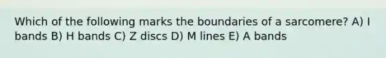 Which of the following marks the boundaries of a sarcomere? A) I bands B) H bands C) Z discs D) M lines E) A bands