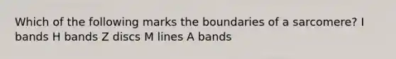 Which of the following marks the boundaries of a sarcomere? I bands H bands Z discs M lines A bands