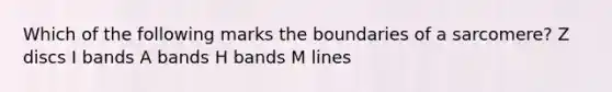 Which of the following marks the boundaries of a sarcomere? Z discs I bands A bands H bands M lines