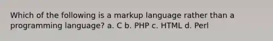 Which of the following is a markup language rather than a programming language? a. C b. PHP c. HTML d. Perl