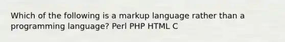 Which of the following is a markup language rather than a programming language? Perl PHP HTML C