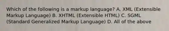 Which of the following is a markup language? A. XML (Extensible Markup Language) B. XHTML (Extensible HTML) C. SGML (Standard Generalized Markup Language) D. All of the above