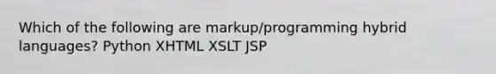 Which of the following are markup/programming hybrid languages? Python XHTML XSLT JSP