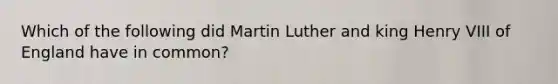 Which of the following did Martin Luther and king Henry VIII of England have in common?