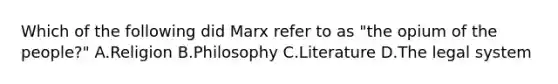 Which of the following did Marx refer to as "the opium of the people?" A.Religion B.Philosophy C.Literature D.The legal system