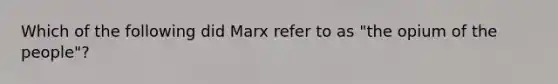 Which of the following did Marx refer to as "the opium of the people"?