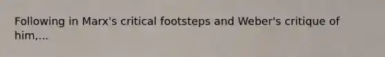 Following in Marx's critical footsteps and Weber's critique of him,...
