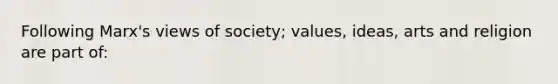 Following Marx's views of society; values, ideas, arts and religion are part of: