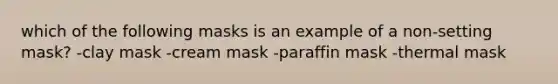 which of the following masks is an example of a non-setting mask? -clay mask -cream mask -paraffin mask -thermal mask