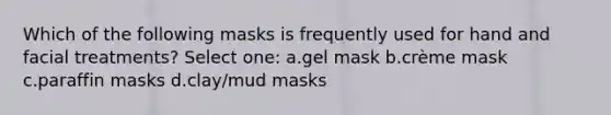 Which of the following masks is frequently used for hand and facial treatments? Select one: a.gel mask b.crème mask c.paraffin masks d.clay/mud masks