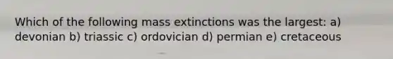 Which of the following mass extinctions was the largest: a) devonian b) triassic c) ordovician d) permian e) cretaceous