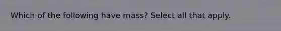 Which of the following have mass? Select all that apply.