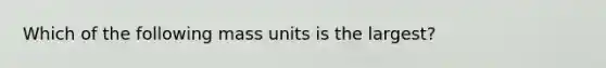 Which of the following mass units is the largest?