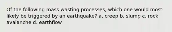 Of the following mass wasting processes, which one would most likely be triggered by an earthquake? a. creep b. slump c. rock avalanche d. earthflow